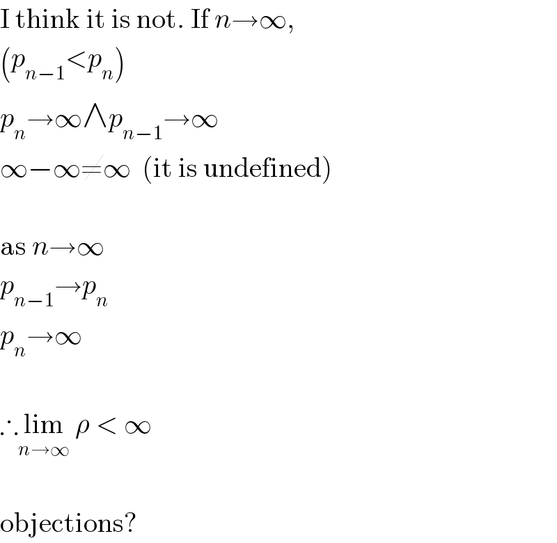 I think it is not. If n→∞,  (p_(n−1) <p_n )  p_n →∞∧p_(n−1) →∞  ∞−∞≠∞  (it is undefined)    as n→∞  p_(n−1) →p_n   p_n →∞    ∴lim_(n→∞)  ρ < ∞    objections?  