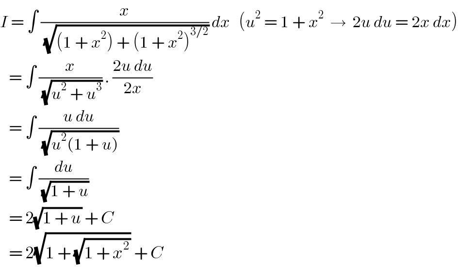 I = ∫ (x/(√((1 + x^2 ) + (1 + x^2 )^(3/2) ))) dx   (u^2  = 1 + x^2   →  2u du = 2x dx)     = ∫ (x/(√(u^2  + u^3 ))) . ((2u du)/(2x))     = ∫ ((u du)/(√(u^2 (1 + u))))      = ∫ (du/(√(1 + u)))     = 2(√(1 + u)) + C     = 2(√(1 + (√(1 + x^2 )))) + C  