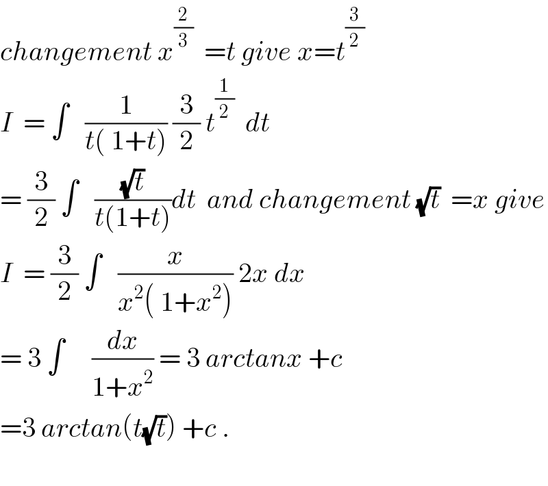 changement x^(2/3)   =t give x=t^(3/2)   I  = ∫   (1/(t( 1+t))) (3/2) t^(1/2)   dt  = (3/2) ∫   ((√t)/(t(1+t)))dt  and changement (√t)  =x give  I  = (3/2) ∫   (x/(x^2 ( 1+x^2 ))) 2x dx  = 3 ∫     (dx/(1+x^2 )) = 3 arctanx +c  =3 arctan(t(√t)) +c .    