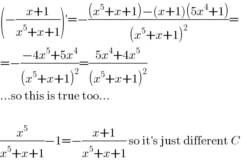 (−((x+1)/(x^5 +x+1)))′=−(((x^5 +x+1)−(x+1)(5x^4 +1))/((x^5 +x+1)^2 ))=  =−((−4x^5 +5x^4 )/((x^5 +x+1)^2 ))=((5x^4 +4x^5 )/((x^5 +x+1)^2 ))  ...so this is true too...    (x^5 /(x^5 +x+1))−1=−((x+1)/(x^5 +x+1)) so it′s just different C  