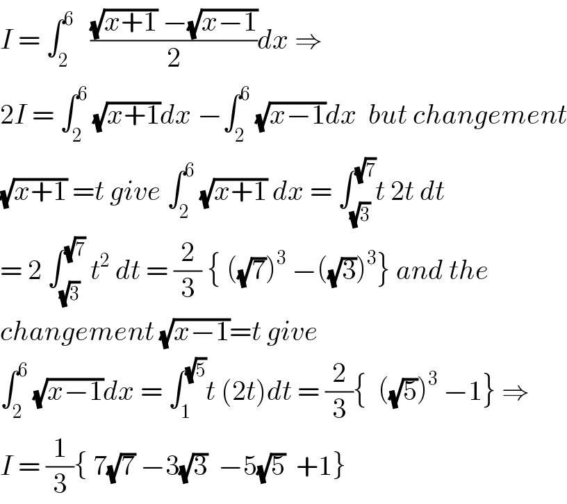 I = ∫_2 ^6    (((√(x+1)) −(√(x−1)))/2)dx ⇒  2I = ∫_2 ^6  (√(x+1))dx −∫_2 ^6  (√(x−1))dx  but changement  (√(x+1)) =t give ∫_2 ^6  (√(x+1)) dx = ∫_(√3) ^(√7) t 2t dt  = 2 ∫_(√3) ^(√7)  t^2  dt = (2/3) { ((√7))^3  −((√3))^3 } and the  changement (√(x−1))=t give  ∫_2 ^6  (√(x−1))dx = ∫_1 ^(√5) t (2t)dt = (2/3){  ((√5))^3  −1} ⇒  I = (1/3){ 7(√7) −3(√3)  −5(√5)  +1}  
