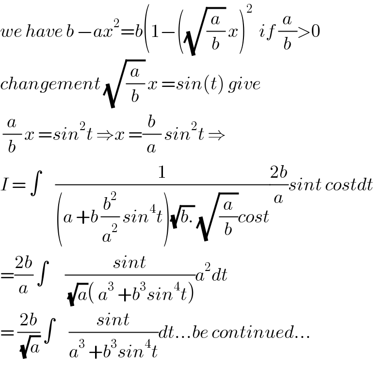 we have b −ax^2 =b(1−((√(a/b)) x)^2   if (a/b)>0  changement (√(a/b)) x =sin(t) give   (a/b) x =sin^2 t ⇒x =(b/a) sin^2 t ⇒  I = ∫     (1/((a +b (b^2 /a^2 ) sin^4 t)(√(b.)) (√(a/b))cost))((2b)/a)sint costdt  =((2b)/a) ∫      ((sint)/((√a)( a^3  +b^3 sin^4 t)))a^2 dt  = ((2b)/(√a)) ∫     ((sint)/(a^3  +b^3 sin^4 t))dt...be continued...  