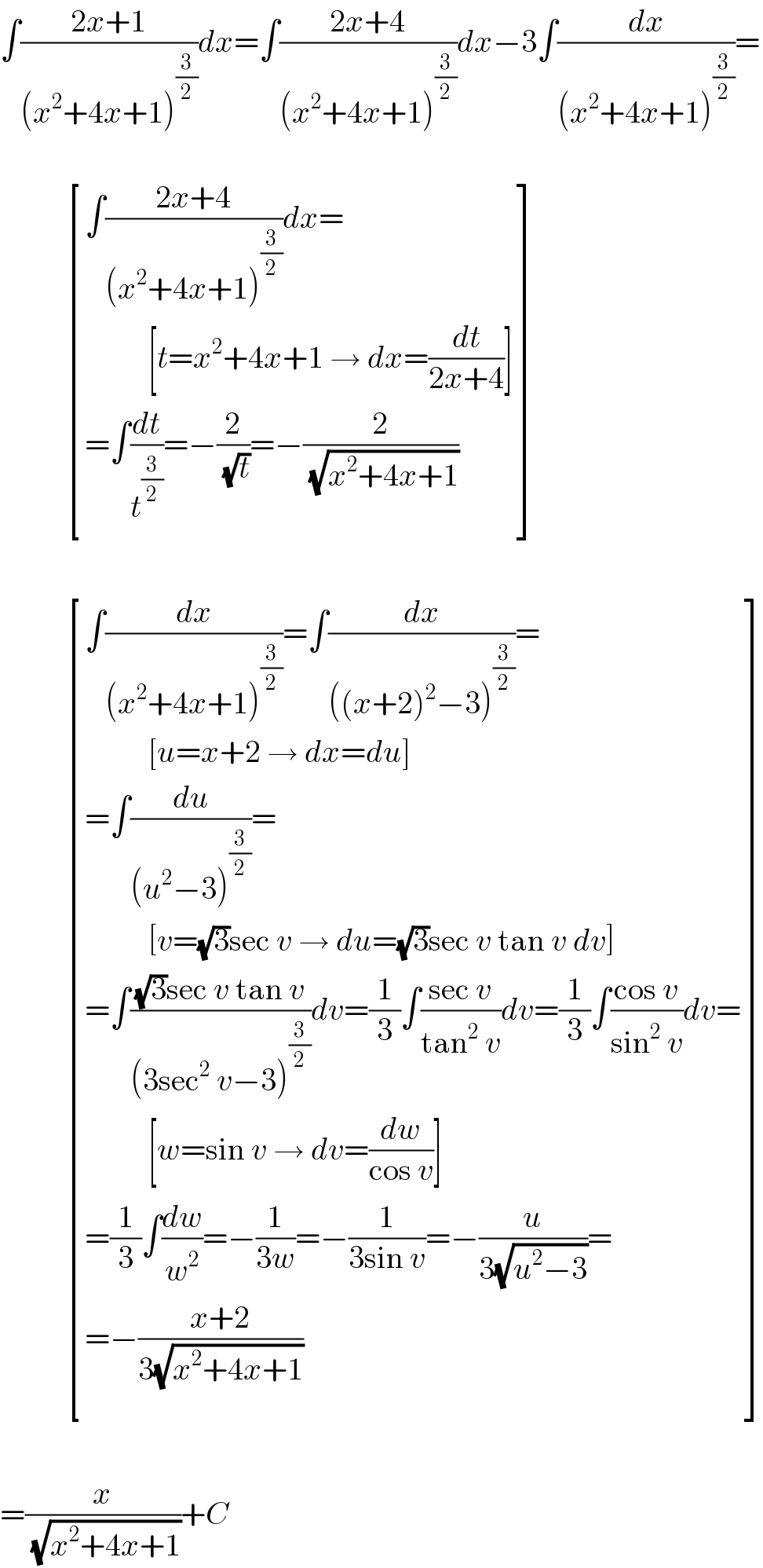 ∫((2x+1)/((x^2 +4x+1)^(3/2) ))dx=∫((2x+4)/((x^2 +4x+1)^(3/2) ))dx−3∫(dx/((x^2 +4x+1)^(3/2) ))=               [((∫((2x+4)/((x^2 +4x+1)^(3/2) ))dx=)),((          [t=x^2 +4x+1 → dx=(dt/(2x+4))])),((=∫(dt/t^(3/2) )=−(2/(√t))=−(2/(√(x^2 +4x+1))))) ]               [((∫(dx/((x^2 +4x+1)^(3/2) ))=∫(dx/(((x+2)^2 −3)^(3/2) ))=)),((          [u=x+2 → dx=du])),((=∫(du/((u^2 −3)^(3/2) ))=)),((          [v=(√3)sec v → du=(√3)sec v tan v dv])),((=∫(((√3)sec v tan v)/((3sec^2  v−3)^(3/2) ))dv=(1/3)∫((sec v)/(tan^2  v))dv=(1/3)∫((cos v)/(sin^2  v))dv=)),((          [w=sin v → dv=(dw/(cos v))])),((=(1/3)∫(dw/w^2 )=−(1/(3w))=−(1/(3sin v))=−(u/(3(√(u^2 −3))))=)),((=−((x+2)/(3(√(x^2 +4x+1)))))) ]    =(x/(√(x^2 +4x+1)))+C  