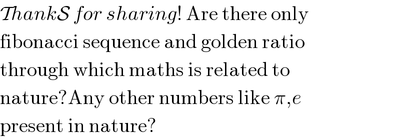 ThankS for sharing! Are there only  fibonacci sequence and golden ratio  through which maths is related to  nature?Any other numbers like π,e  present in nature?  