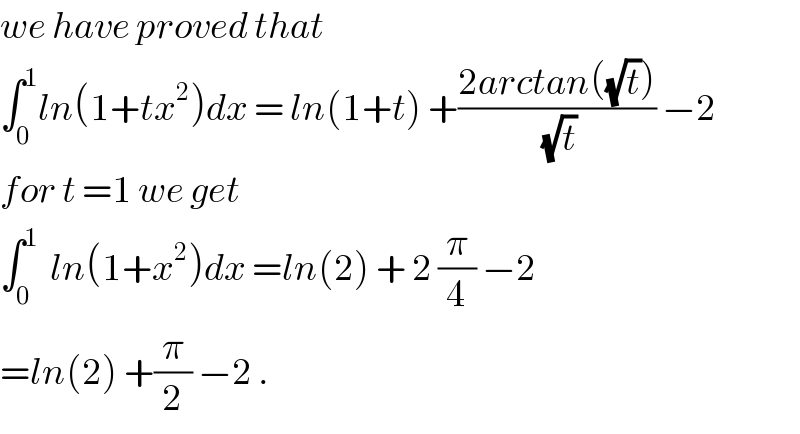 we have proved that   ∫_0 ^1 ln(1+tx^2 )dx = ln(1+t) +((2arctan((√t)))/(√t)) −2  for t =1 we get  ∫_0 ^1   ln(1+x^2 )dx =ln(2) + 2 (π/4) −2  =ln(2) +(π/2) −2 .  