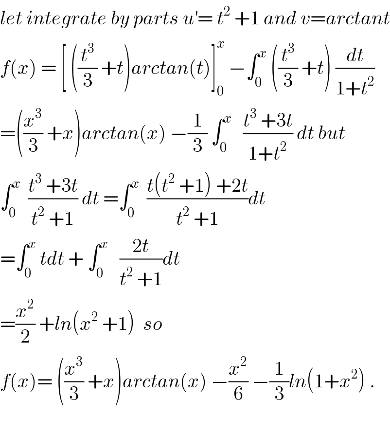let integrate by parts u^′ = t^2  +1 and v=arctant  f(x) = [ ((t^3 /3) +t)arctan(t)]_0 ^x  −∫_0 ^x  ((t^3 /3) +t) (dt/(1+t^2 ))  =((x^3 /3) +x)arctan(x) −(1/3) ∫_0 ^x    ((t^3  +3t)/(1+t^2 )) dt but  ∫_0 ^x   ((t^3  +3t)/(t^2  +1)) dt =∫_0 ^x   ((t(t^2  +1) +2t)/(t^2  +1))dt  =∫_0 ^x  tdt + ∫_0 ^x    ((2t)/(t^2  +1))dt  =(x^2 /2) +ln(x^2  +1)  so  f(x)= ((x^3 /3) +x)arctan(x) −(x^2 /6) −(1/3)ln(1+x^2 ) .    
