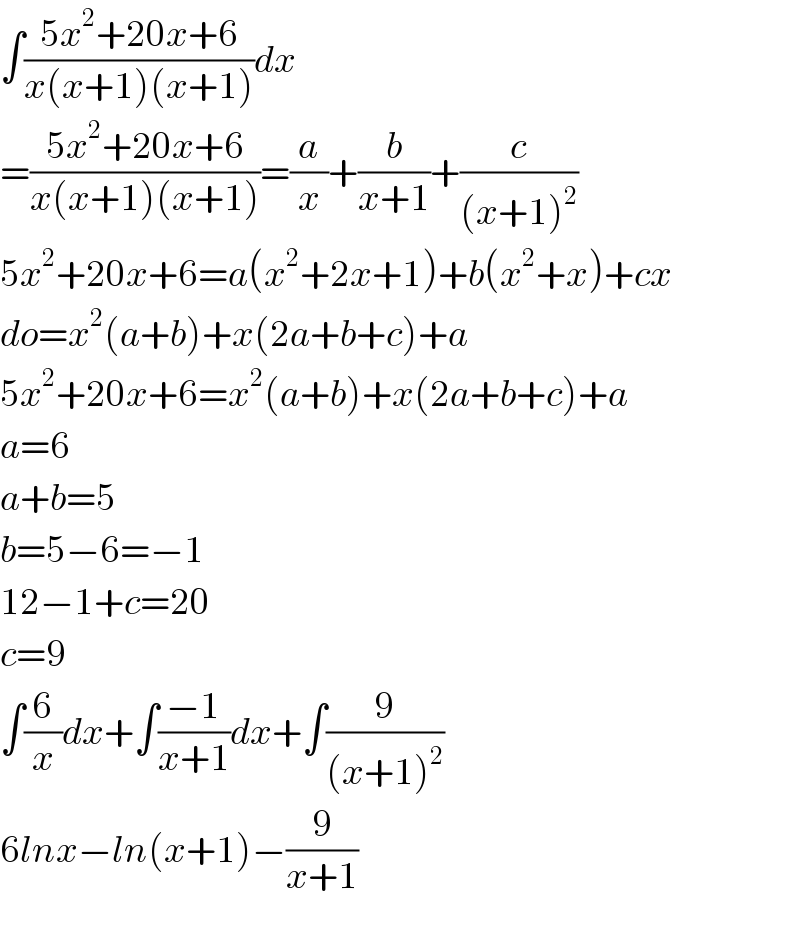 ∫((5x^2 +20x+6)/(x(x+1)(x+1)))dx  =((5x^2 +20x+6)/(x(x+1)(x+1)))=(a/x)+(b/(x+1))+(c/((x+1)^2 ))  5x^2 +20x+6=a(x^2 +2x+1)+b(x^2 +x)+cx  do=x^2 (a+b)+x(2a+b+c)+a  5x^2 +20x+6=x^2 (a+b)+x(2a+b+c)+a  a=6  a+b=5  b=5−6=−1  12−1+c=20  c=9  ∫(6/x)dx+∫((−1)/(x+1))dx+∫(9/((x+1)^2 ))  6lnx−ln(x+1)−(9/(x+1))  