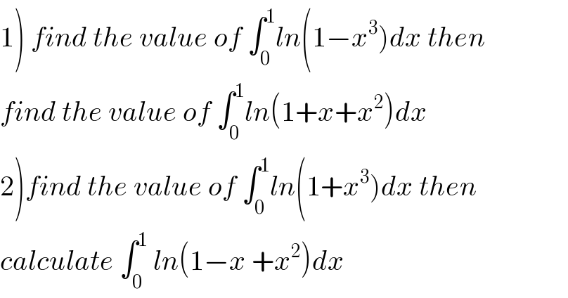 1) find the value of ∫_0 ^1 ln(1−x^3 )dx then  find the value of ∫_0 ^1 ln(1+x+x^2 )dx  2)find the value of ∫_0 ^1 ln(1+x^3 )dx then   calculate ∫_0 ^1  ln(1−x +x^2 )dx  