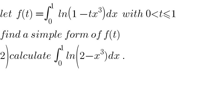 let  f(t) =∫_0 ^1   ln(1 −tx^3 )dx  with 0<t≤1  find a simple form of f(t)   2)calculate ∫_0 ^1  ln(2−x^3 )dx .  