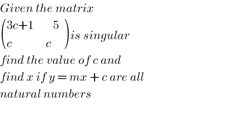 Given the matrix   (((3c+1        5 )),((c              c)) ) is singular   find the value of c and   find x if y = mx + c are all  natural numbers    