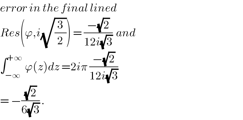 error in the final lined  Res(ϕ,i(√(3/2))) = ((−(√2))/(12i(√3)))  and  ∫_(−∞) ^(+∞)  ϕ(z)dz =2iπ ((−(√2))/(12i(√3)))   = −((√2)/(6(√3))) .  