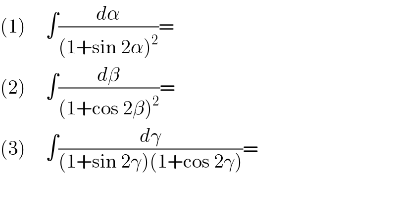 (1)     ∫(dα/((1+sin 2α)^2 ))=  (2)     ∫(dβ/((1+cos 2β)^2 ))=  (3)     ∫(dγ/((1+sin 2γ)(1+cos 2γ)))=  