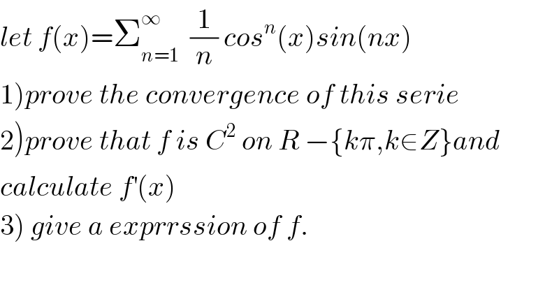 let f(x)=Σ_(n=1) ^∞   (1/n) cos^n (x)sin(nx)  1)prove the convergence of this serie  2)prove that f is C^2  on R −{kπ,k∈Z}and  calculate f^′ (x)  3) give a exprrssion of f.  