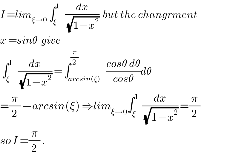 I =lim_(ξ→0)  ∫_ξ ^1    (dx/(√(1−x^2 )))  but the changrment  x =sinθ  give    ∫_ξ ^1    (dx/(√(1−x^2 ))) = ∫_(arcsin(ξ)) ^(π/2)   ((cosθ dθ)/(cosθ))dθ  =(π/2) −arcsin(ξ) ⇒lim_(ξ→0) ∫_ξ ^1   (dx/(√(1−x^2 ))) =(π/2)  so I =(π/2) .  