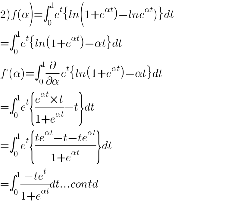 2)f(α)=∫_0 ^1 e^t {ln(1+e^(αt) )−lne^(αt) )}dt  =∫_0 ^1 e^t {ln(1+e^(αt) )−αt}dt  f′(α)=∫_0 ^1 (∂/∂α) e^t {ln(1+e^(αt) )−αt}dt  =∫_0 ^1 e^t {((e^(αt) ×t)/(1+e^(αt) ))−t}dt  =∫_0 ^1 e^t {((te^(αt) −t−te^(αt) )/(1+e^(αt) ))}dt  =∫_0 ^1 ((−te^t )/(1+e^(αt) ))dt...contd  