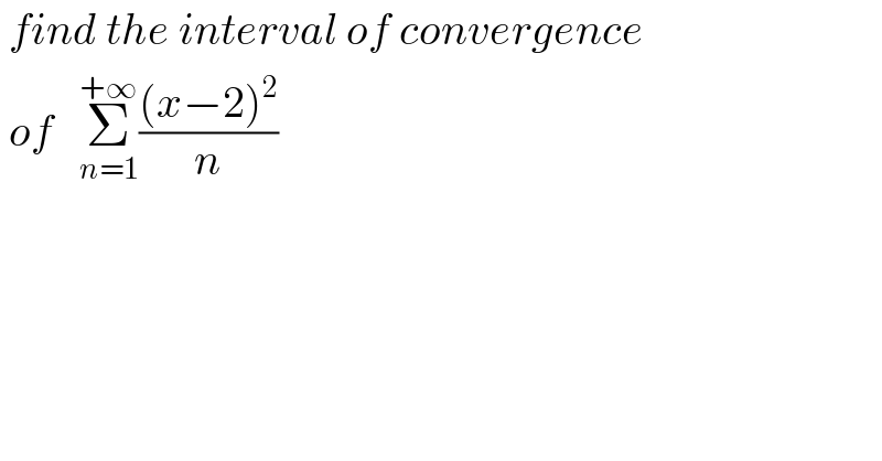  find the interval of convergence   of   Σ_(n=1) ^(+∞) (((x−2)^2 )/n)  