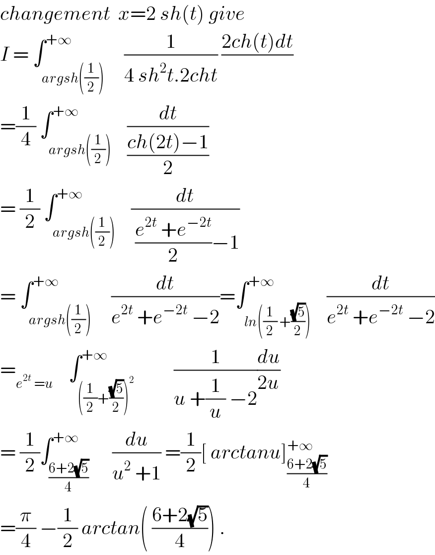changement  x=2 sh(t) give  I = ∫_(argsh((1/2))) ^(+∞)     (1/(4 sh^2 t.2cht)) ((2ch(t)dt)/)  =(1/4) ∫_(argsh((1/2))) ^(+∞)    (dt/((ch(2t)−1)/2))  = (1/2) ∫_(argsh((1/2))) ^(+∞)    (dt/( ((e^(2t)  +e^(−2t) )/2)−1))  = ∫_(argsh((1/2))) ^(+∞)     (dt/(e^(2t)  +e^(−2t)  −2))=∫_(ln((1/2) +((√5)/2))) ^(+∞)    (dt/(e^(2t)  +e^(−2t)  −2))  =_(e^(2t)  =u)     ∫_(((1/2)+((√5)/2))^2 ) ^(+∞)          (1/(u +(1/u) −2))(du/(2u))  = (1/2)∫_((6+2(√5))/4) ^(+∞)      (du/(u^2  +1)) =(1/2)[ arctanu]_((6+2(√5))/4) ^(+∞)   =(π/4) −(1/2) arctan( ((6+2(√5))/4)) .  
