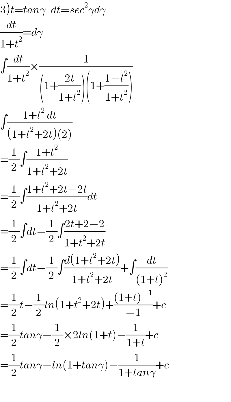 3)t=tanγ   dt=sec^2 γdγ  (dt/(1+t^2 ))=dγ  ∫(dt/(1+t^2 ))×(1/((1+((2t)/(1+t^2 )))(1+((1−t^2 )/(1+t^2 )))))  ∫((1+t^2  dt)/((1+t^2 +2t)(2)))  =(1/2)∫((1+t^2 )/(1+t^2 +2t))  =(1/2)∫((1+t^2 +2t−2t)/(1+t^2 +2t))dt  =(1/2)∫dt−(1/2)∫((2t+2−2)/(1+t^2 +2t))  =(1/2)∫dt−(1/2)∫((d(1+t^2 +2t))/(1+t^2 +2t))+∫(dt/((1+t)^2 ))  =(1/2)t−(1/2)ln(1+t^2 +2t)+(((1+t)^(−1) )/(−1))+c  =(1/2)tanγ−(1/2)×2ln(1+t)−(1/(1+t))+c  =(1/2)tanγ−ln(1+tanγ)−(1/(1+tanγ))+c    