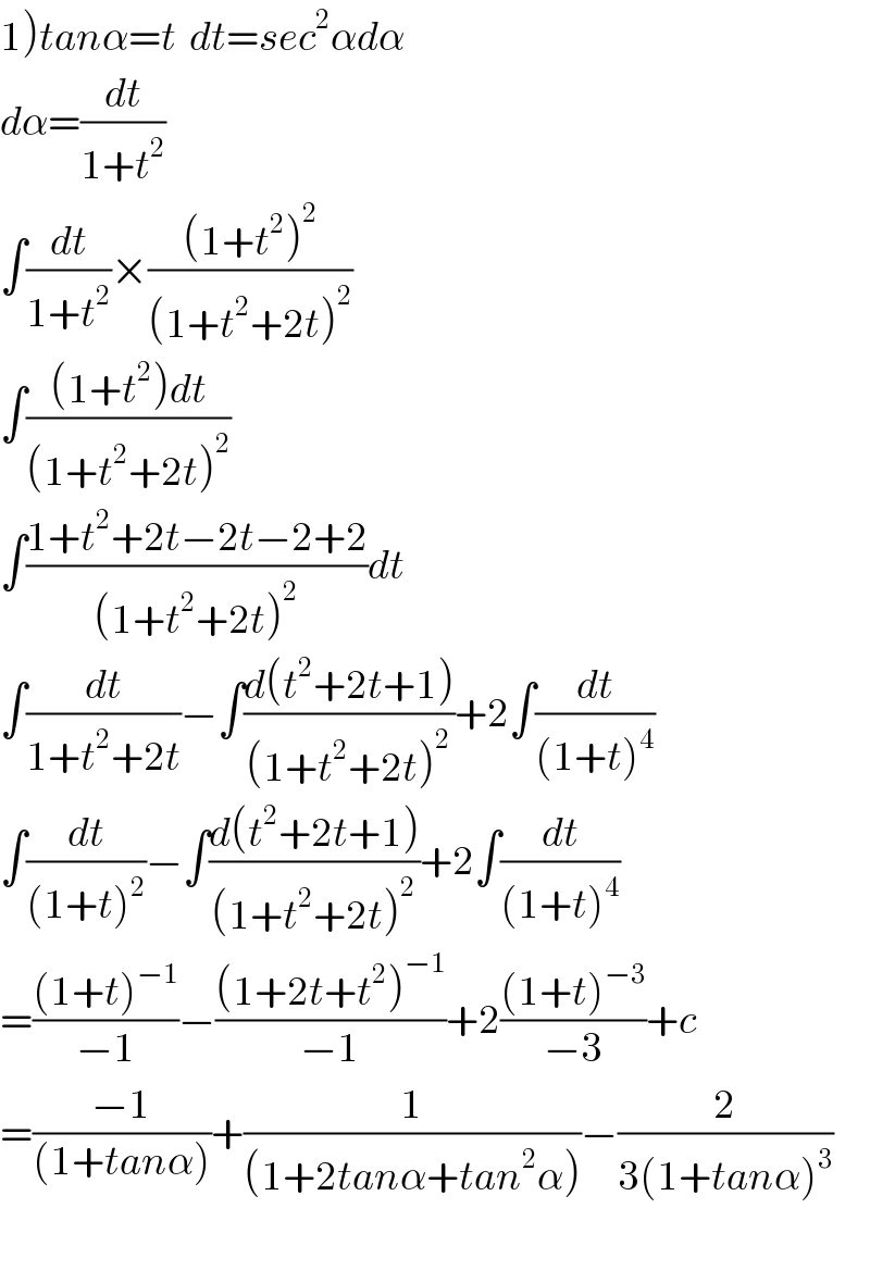 1)tanα=t  dt=sec^2 αdα  dα=(dt/(1+t^2 ))  ∫(dt/(1+t^2 ))×(((1+t^2 )^2 )/((1+t^2 +2t)^2 ))  ∫(((1+t^2 )dt)/((1+t^2 +2t)^2 ))  ∫((1+t^2 +2t−2t−2+2)/((1+t^2 +2t)^2 ))dt  ∫(dt/(1+t^2 +2t))−∫((d(t^2 +2t+1))/((1+t^2 +2t)^2 ))+2∫(dt/((1+t)^4 ))  ∫(dt/((1+t)^2 ))−∫((d(t^2 +2t+1))/((1+t^2 +2t)^2 ))+2∫(dt/((1+t)^4 ))  =(((1+t)^(−1) )/(−1))−(((1+2t+t^2 )^(−1) )/(−1))+2(((1+t)^(−3) )/(−3))+c  =((−1)/((1+tanα)))+(1/((1+2tanα+tan^2 α)))−(2/(3(1+tanα)^3 ))    
