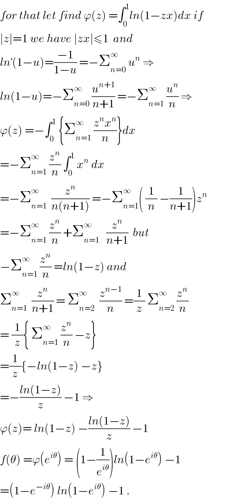 for that let find ϕ(z) =∫_0 ^1 ln(1−zx)dx if  ∣z∣=1 we have ∣zx∣≤1  and  ln^′ (1−u)=((−1)/(1−u)) =−Σ_(n=0) ^∞  u^n  ⇒  ln(1−u)=−Σ_(n=0) ^∞  (u^(n+1) /(n+1)) =−Σ_(n=1) ^∞  (u^n /n) ⇒  ϕ(z) =−∫_0 ^1  {Σ_(n=1) ^∞  ((z^n x^n )/n)}dx  =−Σ_(n=1) ^∞  (z^n /n) ∫_0 ^1  x^n  dx  =−Σ_(n=1) ^∞   (z^n /(n(n+1))) =−Σ_(n=1) ^∞ ( (1/n) −(1/(n+1)))z^n   =−Σ_(n=1) ^∞  (z^n /n) +Σ_(n=1) ^∞    (z^n /(n+1))  but  −Σ_(n=1) ^∞  (z^n /n) =ln(1−z) and  Σ_(n=1) ^∞   (z^n /(n+1)) = Σ_(n=2) ^∞   (z^(n−1) /n) =(1/z) Σ_(n=2) ^∞  (z^n /n)  = (1/z){ Σ_(n=1) ^∞  (z^n /n) −z}  =(1/z){−ln(1−z) −z}  =−((ln(1−z))/z) −1 ⇒  ϕ(z)= ln(1−z) −((ln(1−z))/z) −1  f(θ) =ϕ(e^(iθ) ) = (1−(1/e^(iθ) ))ln(1−e^(iθ) ) −1  =(1−e^(−iθ) ) ln(1−e^(iθ) ) −1 .  