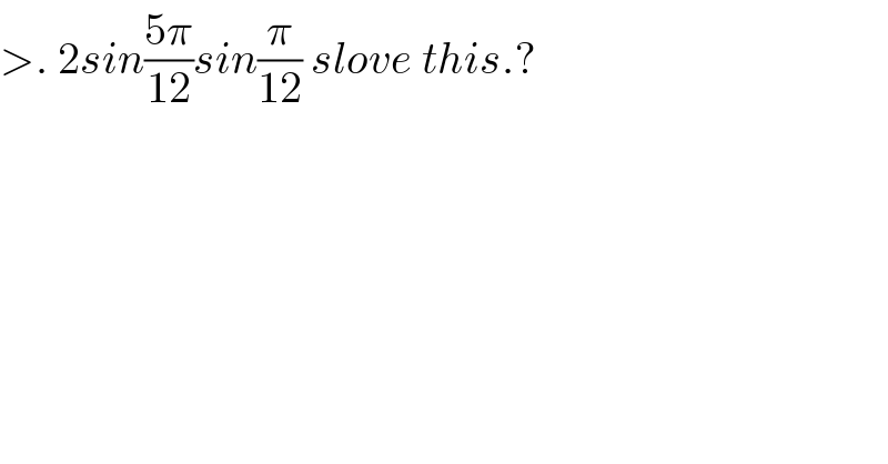 >. 2sin((5π)/(12))sin(π/(12)) slove this.?  