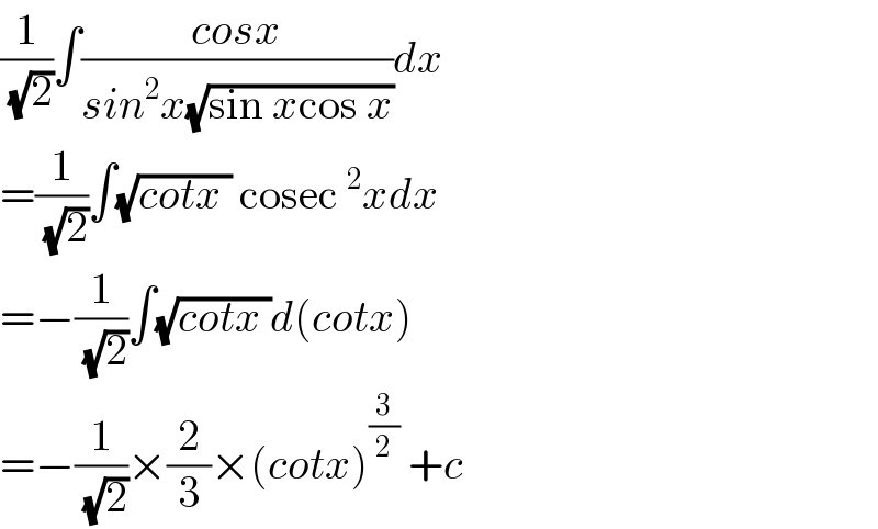 (1/(√2))∫((cosx)/(sin^2 x(√(sin xcos x))))dx  =(1/(√2))∫(√(cotx )) cosec^2 xdx  =−(1/(√2))∫(√(cotx ))d(cotx)  =−(1/(√2))×(2/3)×(cotx)^(3/2)  +c  