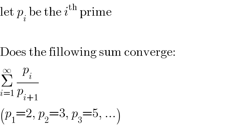 let p_i  be the i^(th)  prime    Does the fillowing sum converge:  Σ_(i=1) ^∞  (p_i /p_(i+1) )  (p_1 =2, p_2 =3, p_3 =5, ...)  