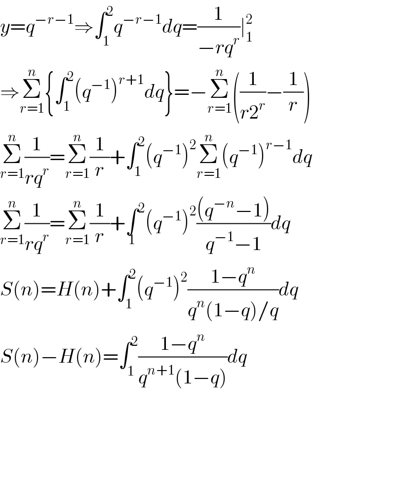 y=q^(−r−1) ⇒∫_1 ^2 q^(−r−1) dq=(1/(−rq^r ))∣_1 ^2   ⇒Σ_(r=1) ^n {∫_1 ^2 (q^(−1) )^(r+1) dq}=−Σ_(r=1) ^n ((1/(r2^r ))−(1/r))  Σ_(r=1) ^n (1/(rq^r ))=Σ_(r=1) ^n (1/r)+∫_1 ^2 (q^(−1) )^2 Σ_(r=1) ^n (q^(−1) )^(r−1) dq^   Σ_(r=1) ^n (1/(rq^r ))=Σ_(r=1) ^n (1/r)+∫^2 _1 (q^(−1) )^2 (((q^(−n) −1))/(q^(−1) −1))dq  S(n)=H(n)+∫_1 ^2 (q^(−1) )^2 ((1−q^n )/(q^n (1−q)/q))dq  S(n)−H(n)=∫_1 ^2 ((1−q^n )/(q^(n+1) (1−q)))dq          