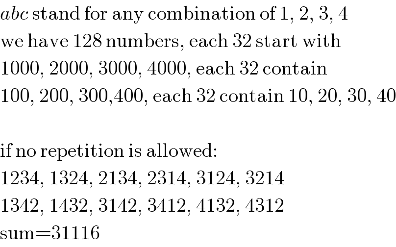 abc stand for any combination of 1, 2, 3, 4  we have 128 numbers, each 32 start with  1000, 2000, 3000, 4000, each 32 contain  100, 200, 300,400, each 32 contain 10, 20, 30, 40    if no repetition is allowed:  1234, 1324, 2134, 2314, 3124, 3214  1342, 1432, 3142, 3412, 4132, 4312  sum=31116  