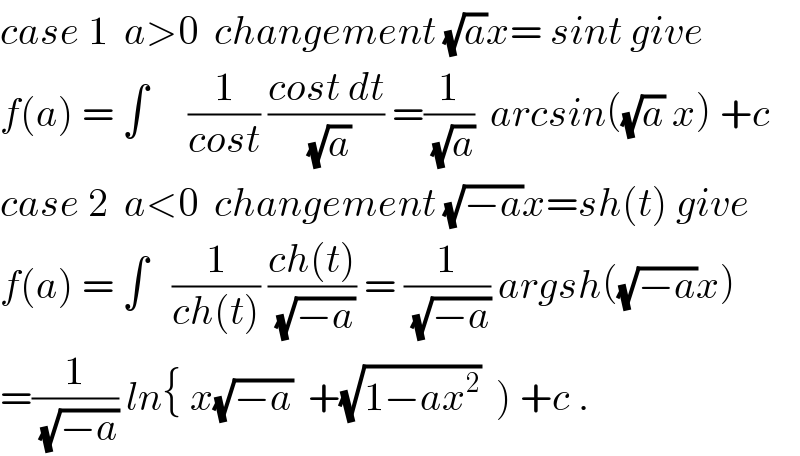 case 1  a>0  changement (√a)x= sint give  f(a) = ∫     (1/(cost)) ((cost dt)/(√a)) =(1/(√a))  arcsin((√a) x) +c  case 2  a<0  changement (√(−a))x=sh(t) give  f(a) = ∫   (1/(ch(t))) ((ch(t))/(√(−a))) = (1/(√(−a))) argsh((√(−a))x)  =(1/(√(−a))) ln{ x(√(−a))  +(√(1−ax^2 ))  ) +c .  