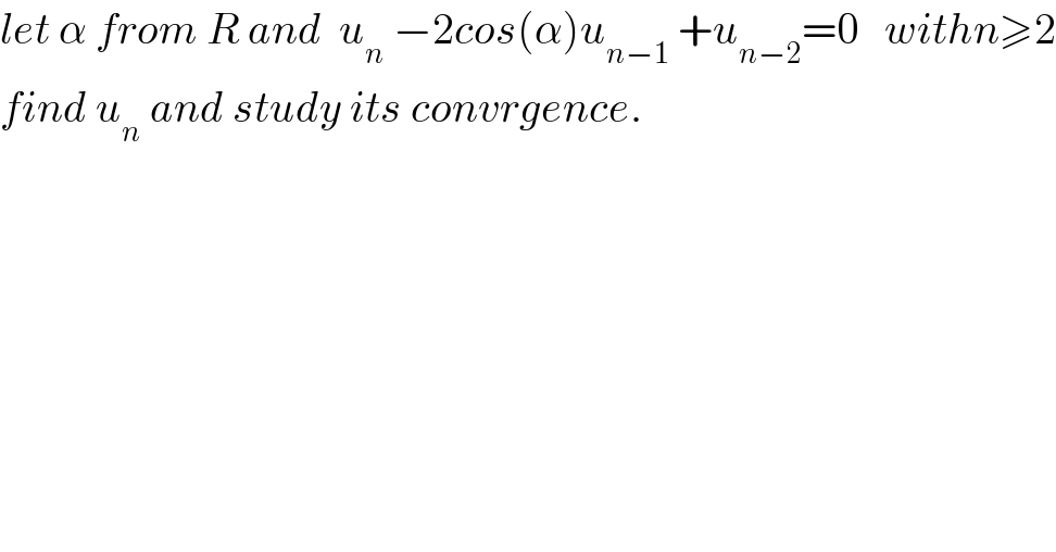 let α from R and  u_n  −2cos(α)u_(n−1)  +u_(n−2) =0   withn≥2  find u_n  and study its convrgence.  