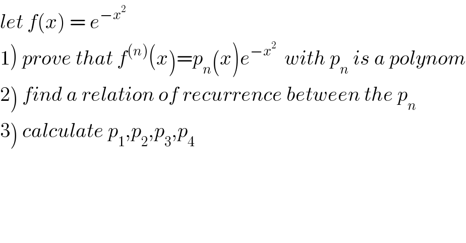 let f(x) = e^(−x^2 )   1) prove that f^((n)) (x)=p_n (x)e^(−x^2 )   with p_n  is a polynom  2) find a relation of recurrence between the p_n   3) calculate p_1 ,p_2 ,p_3 ,p_4   