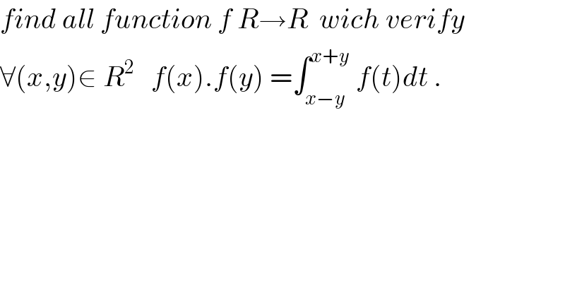 find all function f R→R  wich verify  ∀(x,y)∈ R^2    f(x).f(y) =∫_(x−y) ^(x+y)  f(t)dt .  
