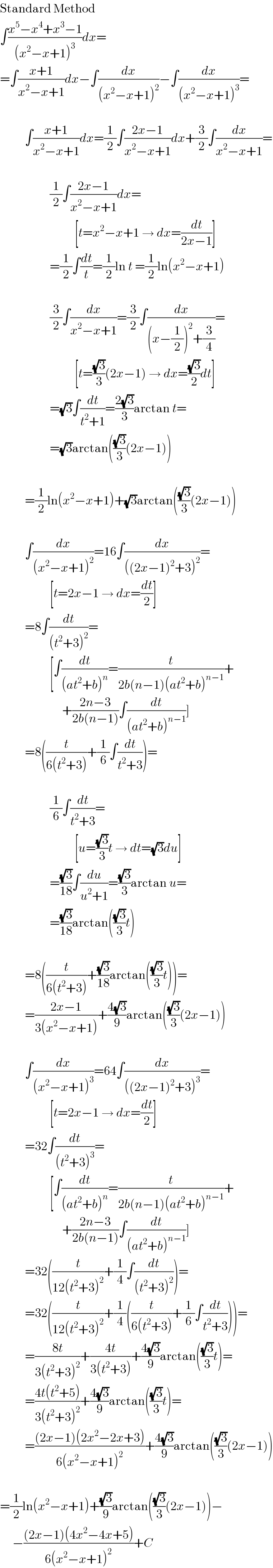 Standard Method  ∫((x^5 −x^4 +x^3 −1)/((x^2 −x+1)^3 ))dx=  =∫((x+1)/(x^2 −x+1))dx−∫(dx/((x^2 −x+1)^2 ))−∫(dx/((x^2 −x+1)^3 ))=              ∫((x+1)/(x^2 −x+1))dx=(1/2)∫((2x−1)/(x^2 −x+1))dx+(3/2)∫(dx/(x^2 −x+1))=                        (1/2)∫((2x−1)/(x^2 −x+1))dx=                                [t=x^2 −x+1 → dx=(dt/(2x−1))]                      =(1/2)∫(dt/t)=(1/2)ln t =(1/2)ln(x^2 −x+1)                        (3/2)∫(dx/(x^2 −x+1))=(3/2)∫(dx/((x−(1/2))^2 +(3/4)))=                                [t=((√3)/3)(2x−1) → dx=((√3)/2)dt]                      =(√3)∫(dt/(t^2 +1))=((2(√3))/3)arctan t=                      =(√3)arctan(((√3)/3)(2x−1))              =(1/2)ln(x^2 −x+1)+(√3)arctan(((√3)/3)(2x−1))              ∫(dx/((x^2 −x+1)^2 ))=16∫(dx/(((2x−1)^2 +3)^2 ))=                      [t=2x−1 → dx=(dt/2)]            =8∫(dt/((t^2 +3)^2 ))=                      [∫(dt/((at^2 +b)^n ))=(t/(2b(n−1)(at^2 +b)^(n−1) ))+                           +((2n−3)/(2b(n−1)))∫(dt/((at^2 +b)^(n−1) ))]            =8((t/(6(t^2 +3)))+(1/6)∫(dt/(t^2 +3)))=                        (1/6)∫(dt/(t^2 +3))=                                [u=((√3)/3)t → dt=(√3)du]                      =((√3)/(18))∫(du/(u^2 +1))=((√3)/3)arctan u=                      =((√3)/(18))arctan(((√3)/3)t)              =8((t/(6(t^2 +3)))+((√3)/(18))arctan(((√3)/3)t))=            =((2x−1)/(3(x^2 −x+1)))+((4(√3))/9)arctan(((√3)/3)(2x−1))              ∫(dx/((x^2 −x+1)^3 ))=64∫(dx/(((2x−1)^2 +3)^3 ))=                      [t=2x−1 → dx=(dt/2)]            =32∫(dt/((t^2 +3)^3 ))=                      [∫(dt/((at^2 +b)^n ))=(t/(2b(n−1)(at^2 +b)^(n−1) ))+                           +((2n−3)/(2b(n−1)))∫(dt/((at^2 +b)^(n−1) ))]            =32((t/(12(t^2 +3)^2 ))+(1/4)∫(dt/((t^2 +3)^2 )))=            =32((t/(12(t^2 +3)^2 ))+(1/4)((t/(6(t^2 +3)))+(1/6)∫(dt/(t^2 +3))))=            =((8t)/(3(t^2 +3)^2 ))+((4t)/(3(t^2 +3)))+((4(√3))/9)arctan(((√3)/3)t)=            =((4t(t^2 +5))/(3(t^2 +3)^2 ))+((4(√3))/9)arctan(((√3)/3)t)=            =(((2x−1)(2x^2 −2x+3))/(6(x^2 −x+1)^2 ))+((4(√3))/9)arctan(((√3)/3)(2x−1))    =(1/2)ln(x^2 −x+1)+((√3)/9)arctan(((√3)/3)(2x−1))−       −(((2x−1)(4x^2 −4x+5))/(6(x^2 −x+1)^2 ))+C  