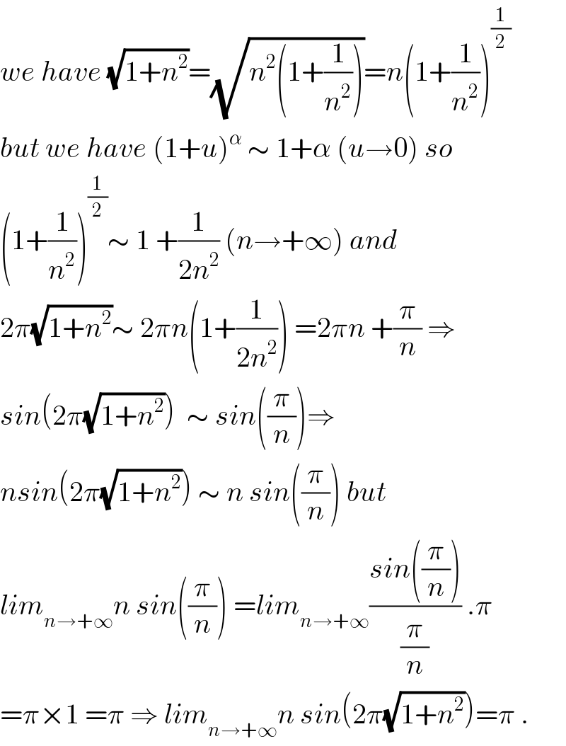 we have (√(1+n^2 ))=(√(n^2 (1+(1/n^2 ))))=n(1+(1/n^2 ))^(1/2)   but we have (1+u)^α  ∼ 1+α (u→0) so  (1+(1/n^2 ))^(1/2) ∼ 1 +(1/(2n^2 )) (n→+∞) and  2π(√(1+n^2 ))∼ 2πn(1+(1/(2n^2 ))) =2πn +(π/n) ⇒  sin(2π(√(1+n^2 )))  ∼ sin((π/n))⇒  nsin(2π(√(1+n^2 ))) ∼ n sin((π/n)) but  lim_(n→+∞) n sin((π/n)) =lim_(n→+∞) ((sin((π/n)))/(π/n)) .π  =π×1 =π ⇒ lim_(n→+∞) n sin(2π(√(1+n^2 )))=π .  