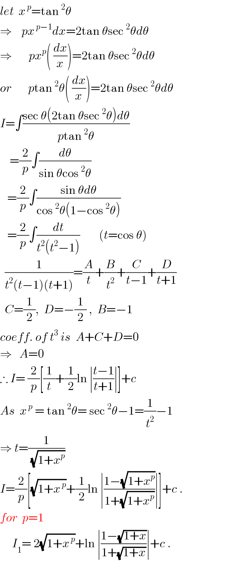 let  x^( p) =tan^2 θ  ⇒    px^( p−1) dx=2tan θsec^2 θdθ  ⇒       px^p ( (dx/x))=2tan θsec^2 θdθ  or       ptan^2 θ( (dx/x))=2tan θsec^2 θdθ  I=∫((sec θ(2tan θsec^2 θ)dθ)/(ptan^2 θ))      =(2/p)∫(dθ/(sin θcos^2 θ))     =(2/p)∫((sin θdθ)/(cos^2 θ(1−cos^2 θ)))     =(2/p)∫(dt/(t^2 (t^2 −1)))        (t=cos θ)    (1/(t^2 (t−1)(t+1)))=(A/t)+(B/t^2 )+(C/(t−1))+(D/(t+1))    C=(1/2),  D=−(1/2) ,  B=−1  coeff. of t^3  is  A+C+D=0   ⇒   A=0  ∴ I= (2/p)[(1/t)+(1/2)ln ∣((t−1)/(t+1))∣]+c   As  x^( p)  = tan^2 θ= sec^2 θ−1=(1/t^2 )−1  ⇒ t=(1/(√(1+x^p )))  I=(2/p)[(√(1+x^( p) ))+(1/2)ln ∣((1−(√(1+x^p )))/(1+(√(1+x^p ))))∣]+c .  for  p=1       I_1 = 2(√(1+x^( p) ))+ln ∣((1−(√(1+x)))/(1+(√(1+x))))∣+c .  