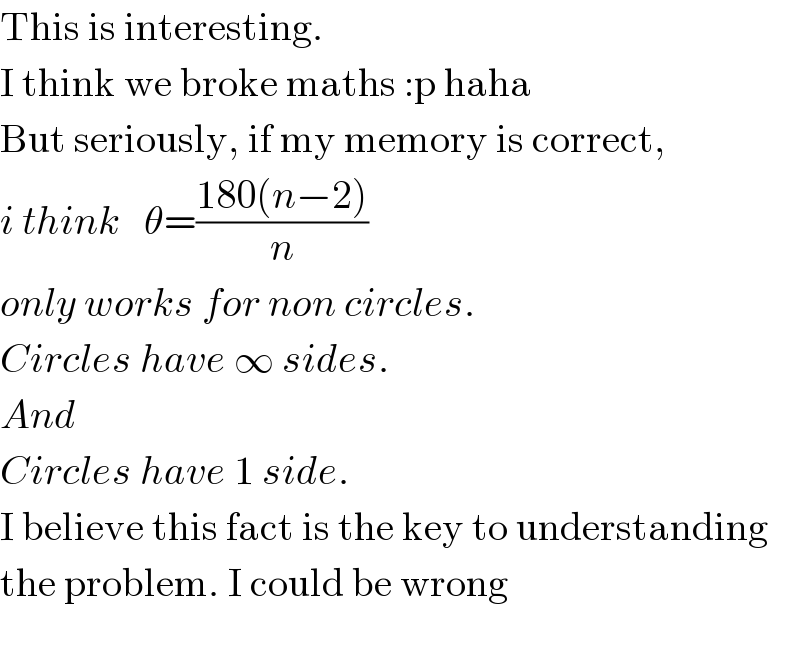 This is interesting.  I think we broke maths :p haha  But seriously, if my memory is correct,  i think   θ=((180(n−2))/n)  only works for non circles.  Circles have ∞ sides.  And  Circles have 1 side.  I believe this fact is the key to understanding  the problem. I could be wrong    