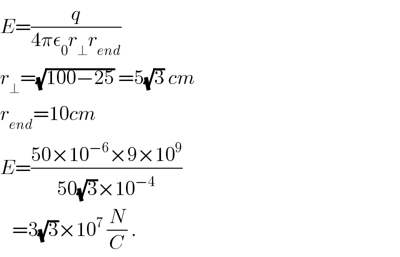 E=(q/(4πε_0 r_⊥ r_(end) ))  r_⊥ =(√(100−25)) =5(√3) cm  r_(end) =10cm  E=((50×10^(−6) ×9×10^9 )/(50(√3)×10^(−4) ))     =3(√3)×10^7  (N/C) .  