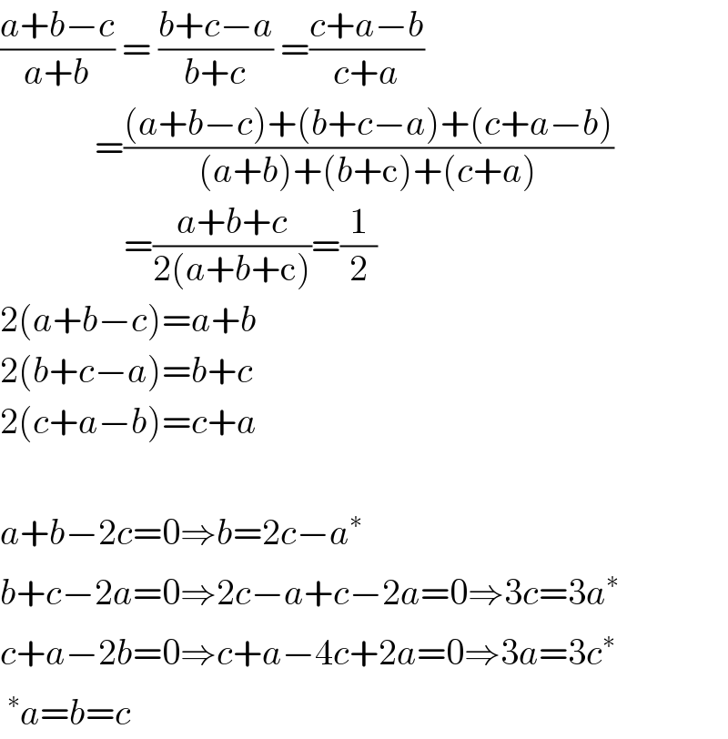 ((a+b−c)/(a+b)) = ((b+c−a)/(b+c)) =((c+a−b)/(c+a))               =(((a+b−c)+(b+c−a)+(c+a−b))/((a+b)+(b+c)+(c+a)))                    =((a+b+c)/(2(a+b+c)))=(1/2)  2(a+b−c)=a+b  2(b+c−a)=b+c  2(c+a−b)=c+a    a+b−2c=0⇒b=2c−a^∗   b+c−2a=0⇒2c−a+c−2a=0⇒3c=3a^∗   c+a−2b=0⇒c+a−4c+2a=0⇒3a=3c^∗   ^∗ a=b=c  