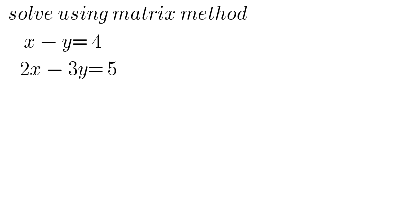   solve using matrix method        x − y= 4       2x − 3y= 5  