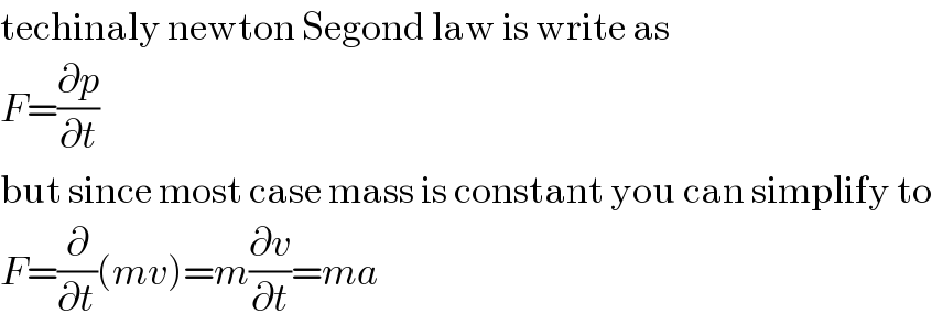 techinaly newton Segond law is write as  F=(∂p/∂t)  but since most case mass is constant you can simplify to  F=(∂/∂t)(mv)=m(∂v/∂t)=ma  