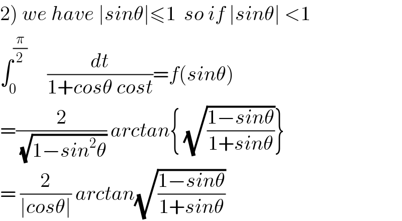 2) we have ∣sinθ∣≤1  so if ∣sinθ∣ <1  ∫_0 ^(π/2)      (dt/(1+cosθ cost))=f(sinθ)  =(2/(√(1−sin^2 θ))) arctan{ (√((1−sinθ)/(1+sinθ)))}  = (2/(∣cosθ∣)) arctan(√((1−sinθ)/(1+sinθ)))  