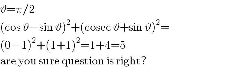 ϑ=π/2  (cos ϑ−sin ϑ)^2 +(cosec ϑ+sin ϑ)^2 =  (0−1)^2 +(1+1)^2 =1+4=5  are you sure question is right?  