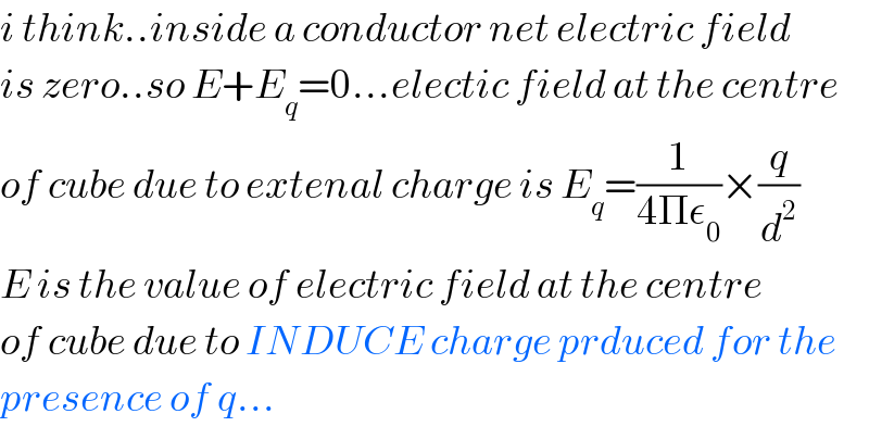 i think..inside a conductor net electric field  is zero..so E+E_q =0...electic field at the centre  of cube due to extenal charge is E_q =(1/(4Πε_0 ))×(q/d^2 )  E is the value of electric field at the centre  of cube due to INDUCE charge prduced for the  presence of q...  