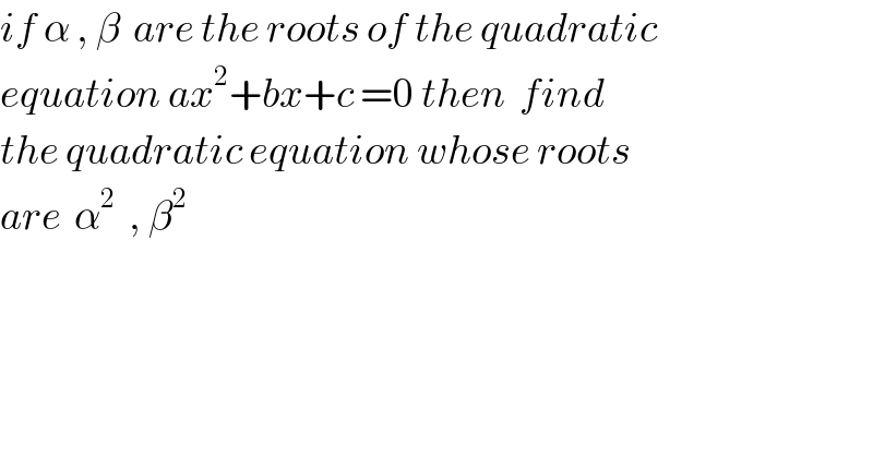 if α , β  are the roots of the quadratic  equation ax^2 +bx+c =0 then  find  the quadratic equation whose roots  are  α^(2   ) , β^2       