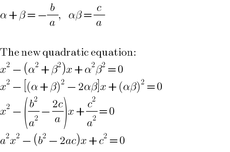 α + β = −(b/a),    αβ = (c/a)    The new quadratic equation:  x^2  − (α^2  + β^2 )x + α^2 β^2  = 0  x^2  − [(α + β)^2  − 2αβ]x + (αβ)^2  = 0  x^2  − ((b^2 /a^2 ) − ((2c)/a))x + (c^2 /a^2 ) = 0  a^2 x^2  − (b^2  − 2ac)x + c^2  = 0  