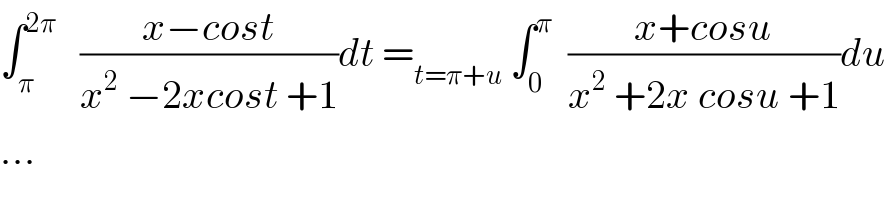 ∫_π ^(2π)    ((x−cost)/(x^2  −2xcost +1))dt =_(t=π+u)  ∫_0 ^π   ((x+cosu)/(x^2  +2x cosu +1))du  ...  