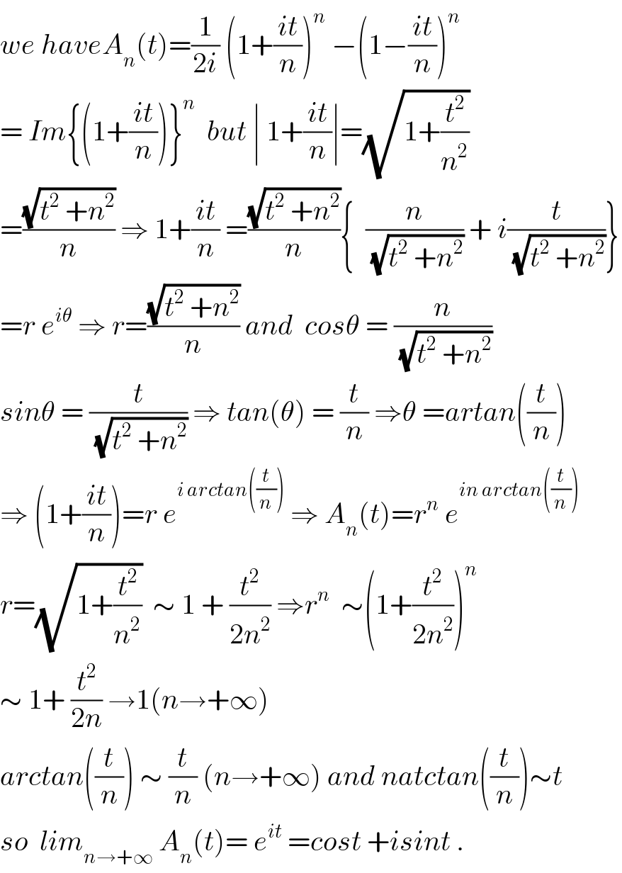 we haveA_n (t)=(1/(2i)) (1+((it)/n))^n  −(1−((it)/n))^n   = Im{(1+((it)/n))}^n   but ∣ 1+((it)/n)∣=(√(1+(t^2 /n^2 )))  =((√(t^2  +n^2 ))/n) ⇒ 1+((it)/n) =((√(t^2  +n^2 ))/n){  (n/(√(t^2  +n^2 ))) + i(t/(√(t^2  +n^2 )))}  =r e^(iθ)  ⇒ r=((√(t^2  +n^2 ))/n) and  cosθ = (n/(√(t^2  +n^2 )))  sinθ = (t/(√(t^2  +n^2 ))) ⇒ tan(θ) = (t/n) ⇒θ =artan((t/n))  ⇒ (1+((it)/n))=r e^(i arctan((t/n)))  ⇒ A_n (t)=r^n  e^(in arctan((t/n)))   r=(√(1+(t^2 /n^2 )))  ∼ 1 + (t^2 /(2n^2 )) ⇒r^n   ∼(1+(t^2 /(2n^2 )))^n   ∼ 1+ (t^2 /(2n)) →1(n→+∞)  arctan((t/n)) ∼ (t/n) (n→+∞) and natctan((t/n))∼t  so  lim_(n→+∞)  A_n (t)= e^(it)  =cost +isint .  