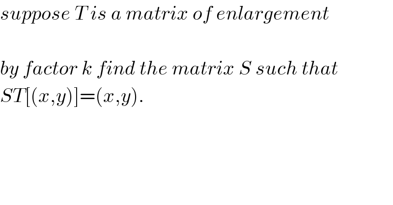 suppose T is a matrix of enlargement    by factor k find the matrix S such that  ST[(x,y)]=(x,y).  