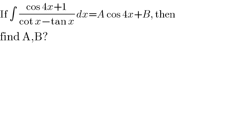 If ∫  ((cos 4x+1)/(cot x−tan x)) dx=A cos 4x+B, then   find A,B?  